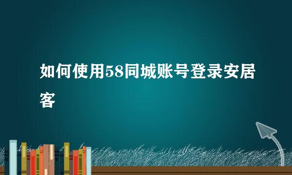 如何使用58同城账号登录安居客