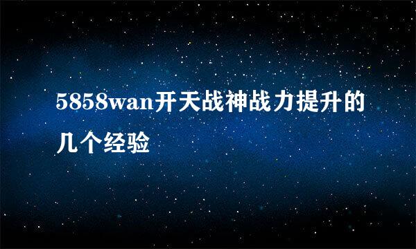 5858wan开天战神战力提升的几个经验