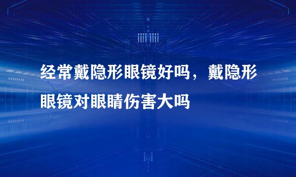 经常戴隐形眼镜好吗，戴隐形眼镜对眼睛伤害大吗
