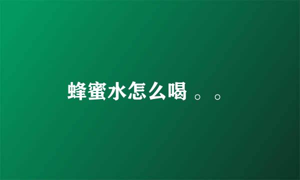 蜂蜜水怎么喝 。。