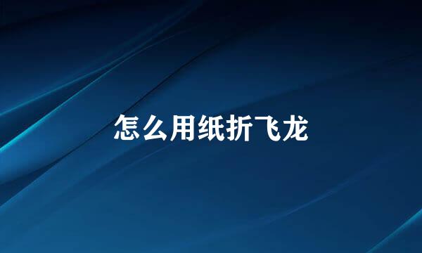 怎么用纸折飞龙