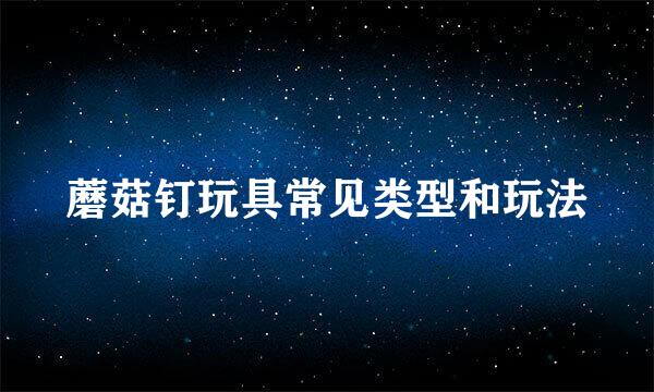 蘑菇钉玩具常见类型和玩法