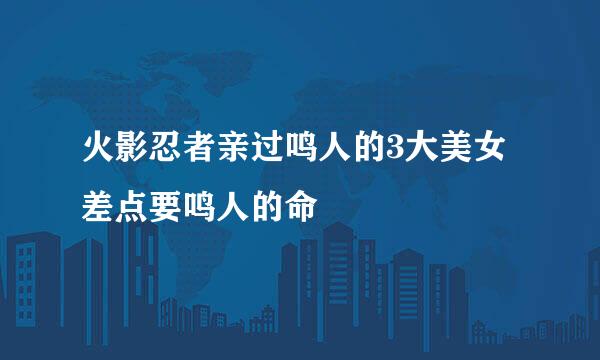 火影忍者亲过鸣人的3大美女差点要鸣人的命