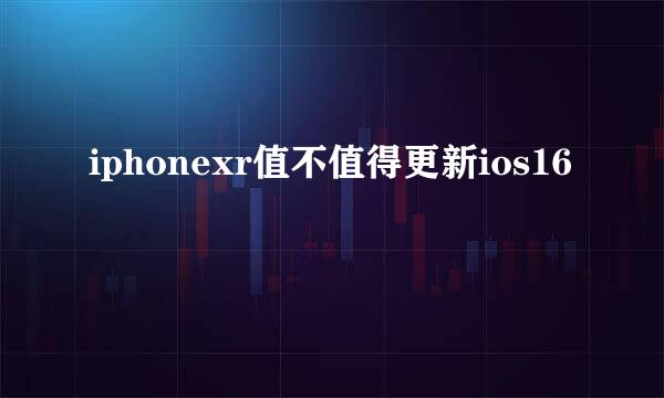iphonexr值不值得更新ios16