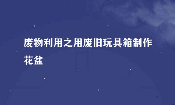 废物利用之用废旧玩具箱制作花盆