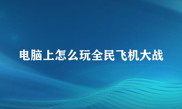 电脑上怎么玩全民飞机大战