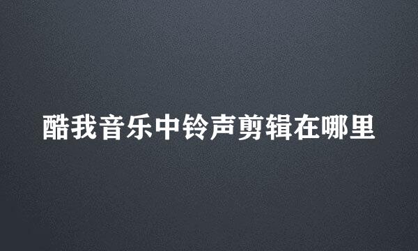 酷我音乐中铃声剪辑在哪里
