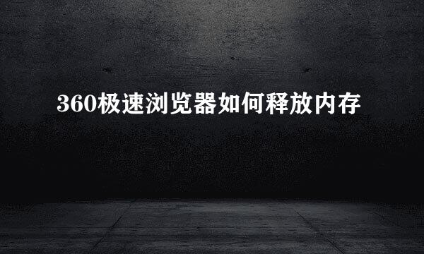 360极速浏览器如何释放内存