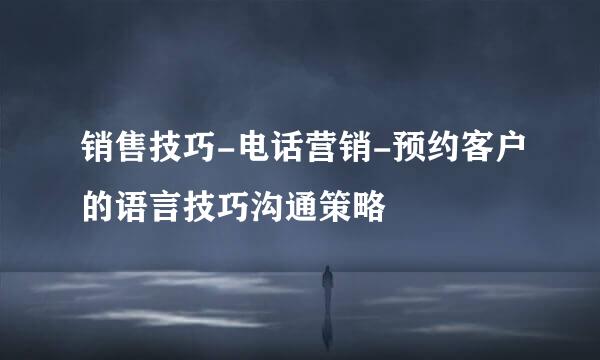 销售技巧-电话营销-预约客户的语言技巧沟通策略