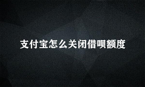 支付宝怎么关闭借呗额度