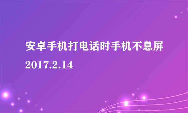 安卓手机打电话时手机不息屏2017.2.14