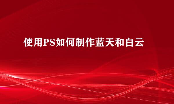 使用PS如何制作蓝天和白云