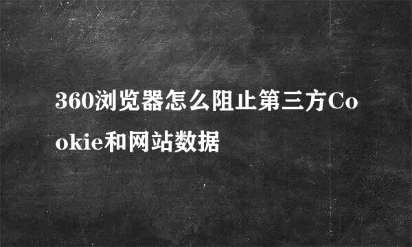360浏览器怎么阻止第三方Cookie和网站数据