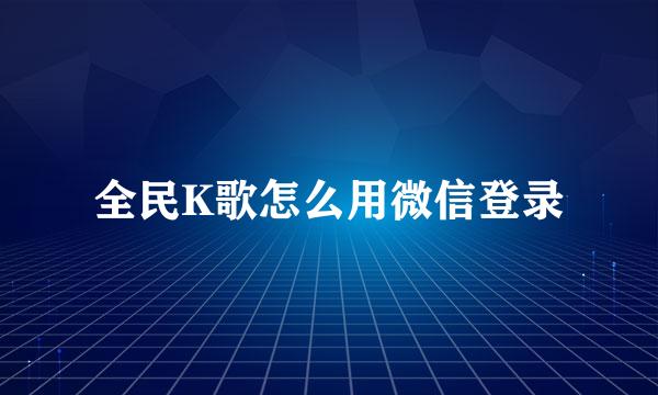 全民K歌怎么用微信登录