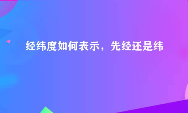 经纬度如何表示，先经还是纬
