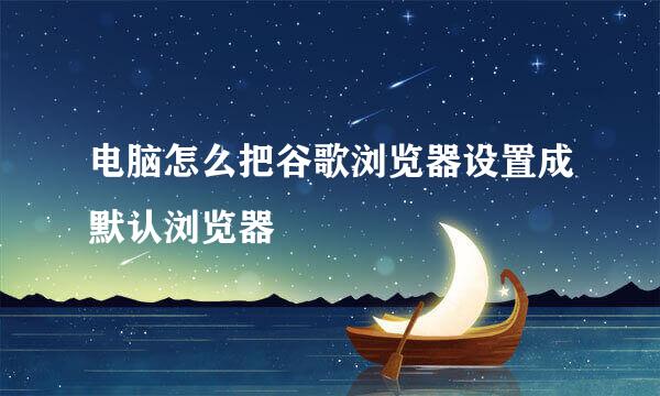 电脑怎么把谷歌浏览器设置成默认浏览器