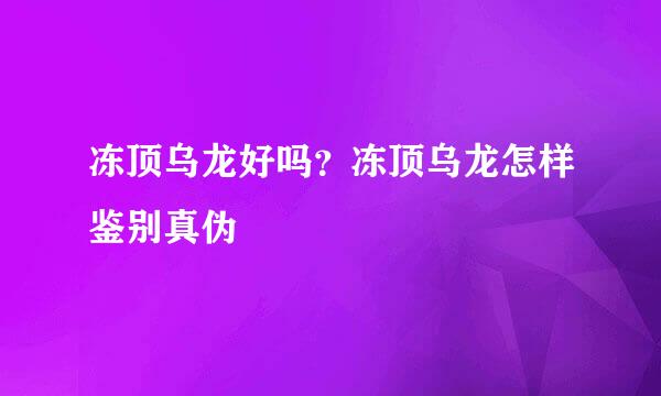 冻顶乌龙好吗？冻顶乌龙怎样鉴别真伪