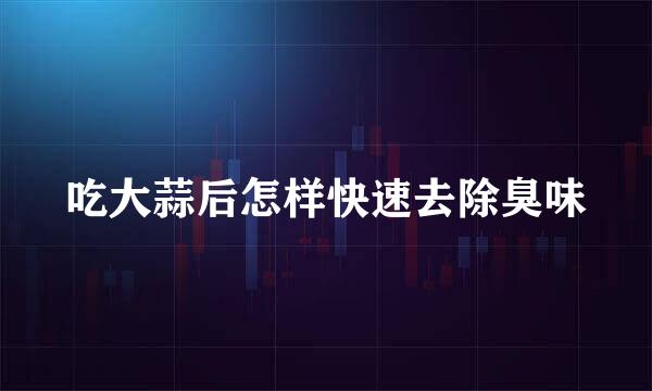 吃大蒜后怎样快速去除臭味