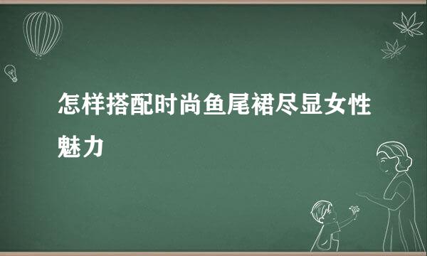 怎样搭配时尚鱼尾裙尽显女性魅力