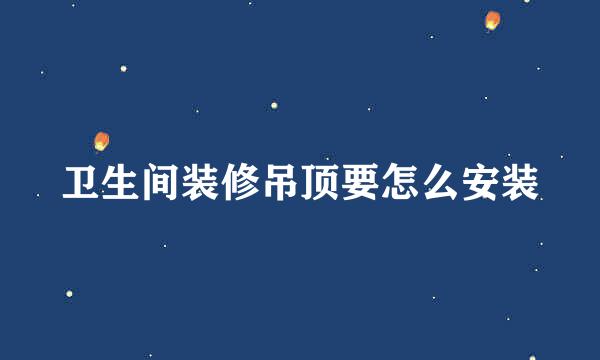 卫生间装修吊顶要怎么安装