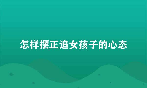 怎样摆正追女孩子的心态