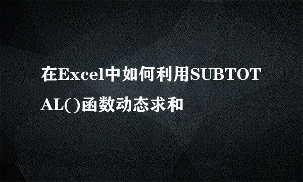 在Excel中如何利用SUBTOTAL()函数动态求和