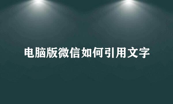 电脑版微信如何引用文字