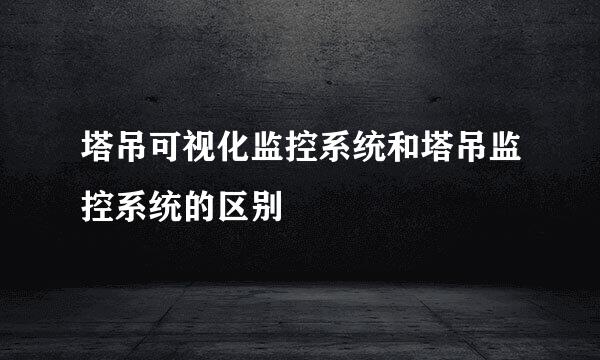 塔吊可视化监控系统和塔吊监控系统的区别
