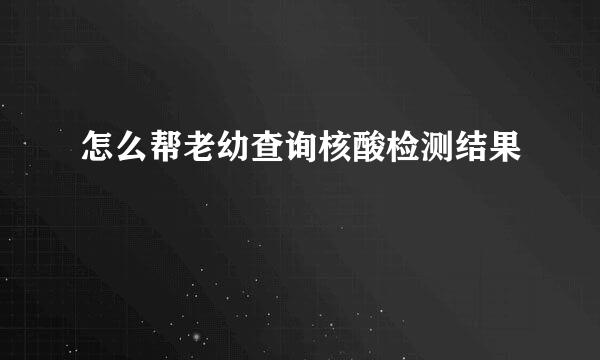 怎么帮老幼查询核酸检测结果