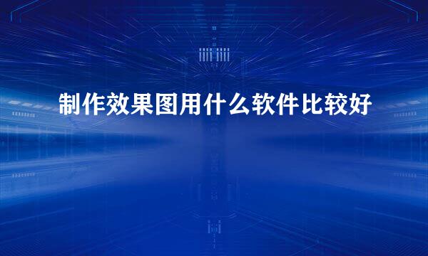 制作效果图用什么软件比较好