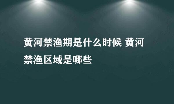 黄河禁渔期是什么时候 黄河禁渔区域是哪些