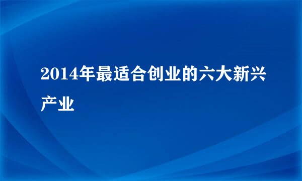 2014年最适合创业的六大新兴产业
