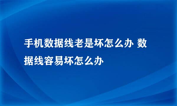 手机数据线老是坏怎么办 数据线容易坏怎么办