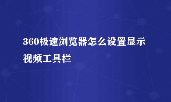360极速浏览器怎么设置显示视频工具栏