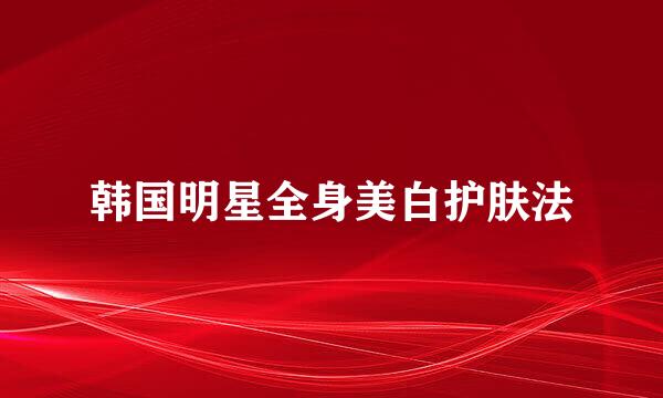 韩国明星全身美白护肤法