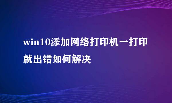win10添加网络打印机一打印就出错如何解决