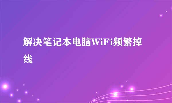 解决笔记本电脑WiFi频繁掉线