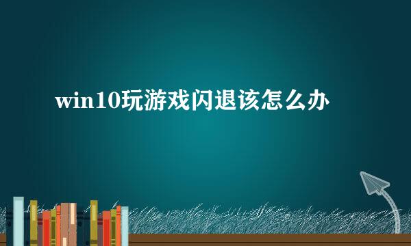 win10玩游戏闪退该怎么办