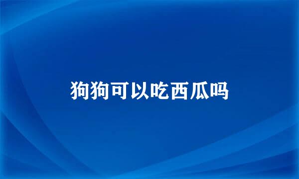 狗狗可以吃西瓜吗