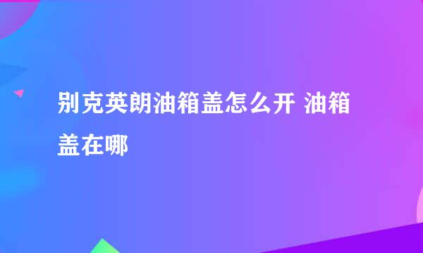 别克英朗油箱盖怎么开 油箱盖在哪