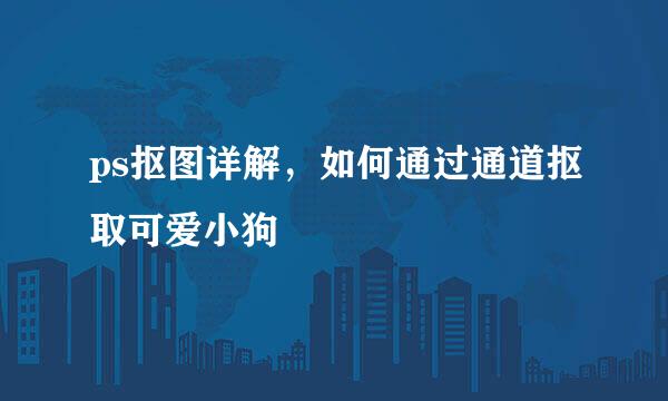 ps抠图详解，如何通过通道抠取可爱小狗