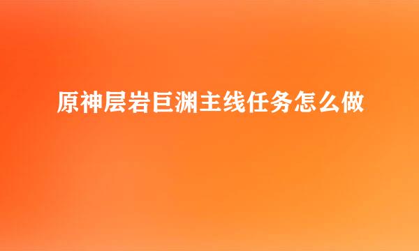原神层岩巨渊主线任务怎么做