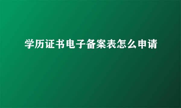 学历证书电子备案表怎么申请