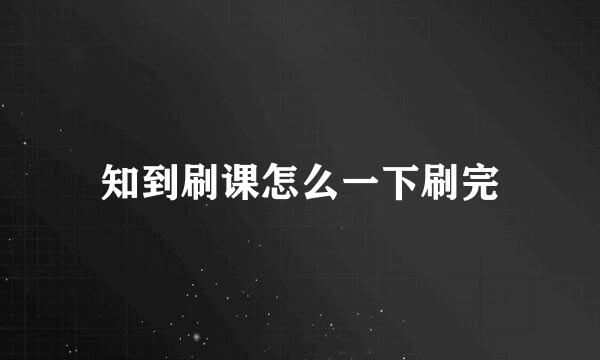 知到刷课怎么一下刷完