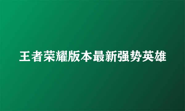 王者荣耀版本最新强势英雄