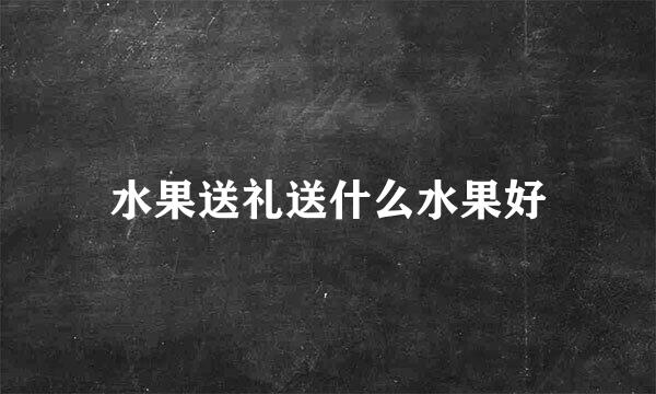 水果送礼送什么水果好