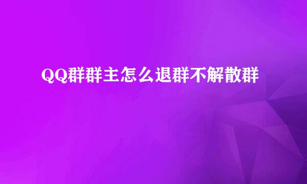 QQ群群主怎么退群不解散群