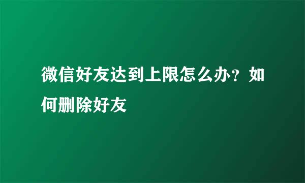 微信好友达到上限怎么办？如何删除好友