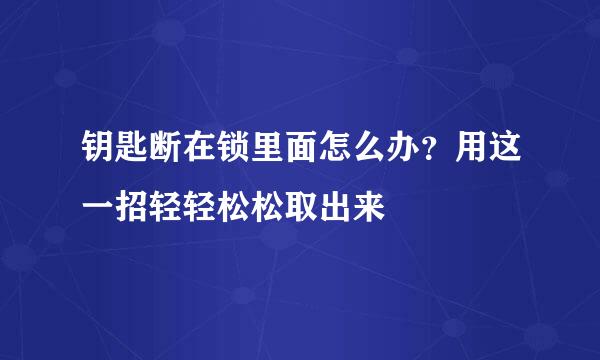 钥匙断在锁里面怎么办？用这一招轻轻松松取出来