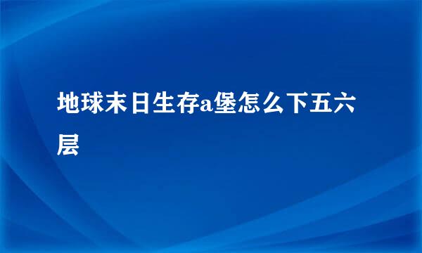 地球末日生存a堡怎么下五六层